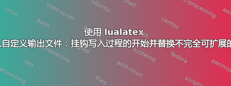 使用 lualatex 写入自定义输出文件：挂钩写入过程的开始并替换不完全可扩展的宏