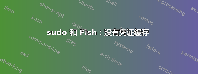 sudo 和 Fish：没有凭证缓存