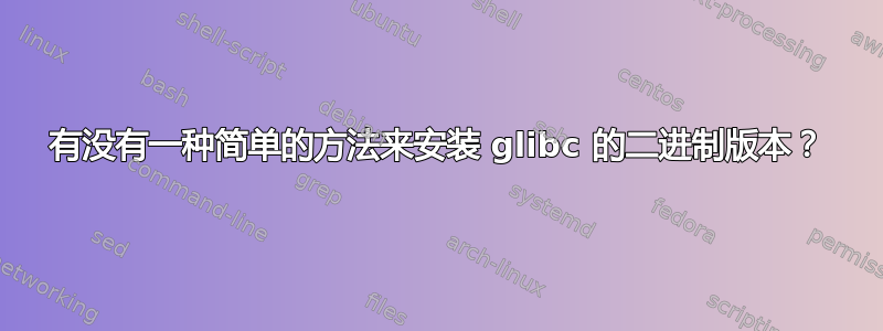 有没有一种简单的方法来安装 glibc 的二进制版本？