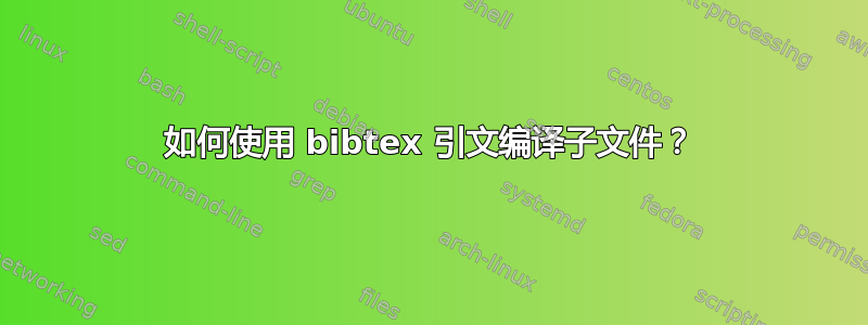 如何使用 bibtex 引文编译子文件？