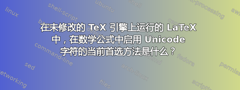 在未修改的 TeX 引擎上运行的 LaTeX 中，在数学公式中启用 Unicode 字符的当前首选方法是什么？