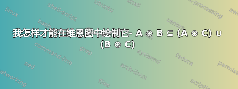 我怎样才能在维恩图中绘制它- A ⊕ B ⊆ (A ⊕ C) ∪ (B ⊕ C)