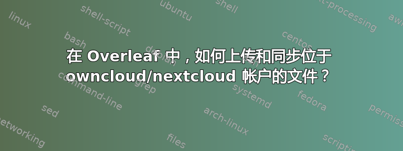 在 Overleaf 中，如何上传和同步位于 owncloud/nextcloud 帐户的文件？