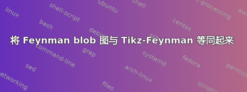 将 Feynman blob 图与 Tikz-Feynman 等同起来