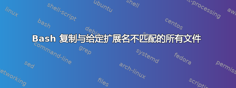 Bash 复制与给定扩展名不匹配的所有文件