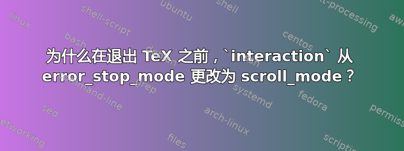 为什么在退出 TeX 之前，`interaction` 从 error_stop_mode 更改为 scroll_mode？