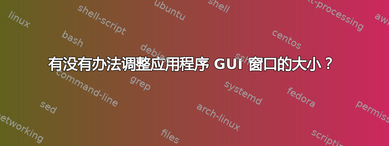 有没有办法调整应用程序 GUI 窗口的大小？