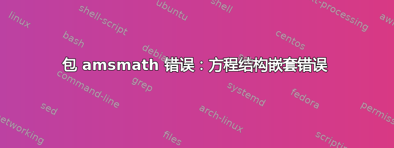 包 amsmath 错误：方程结构嵌套错误