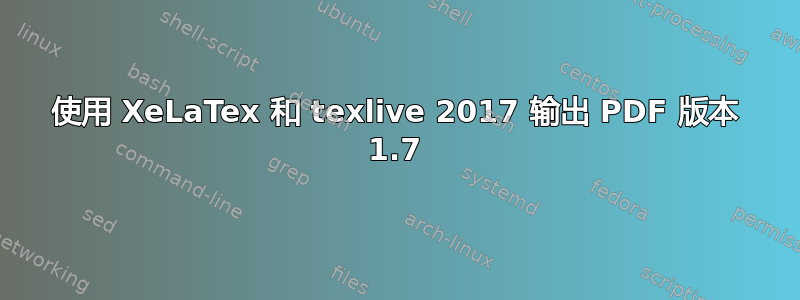 使用 XeLaTex 和 texlive 2017 输出 PDF 版本 1.7