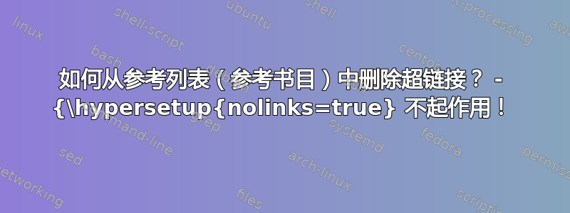 如何从参考列表（参考书目）中删除超链接？ - {\hypersetup{nolinks=true} 不起作用！