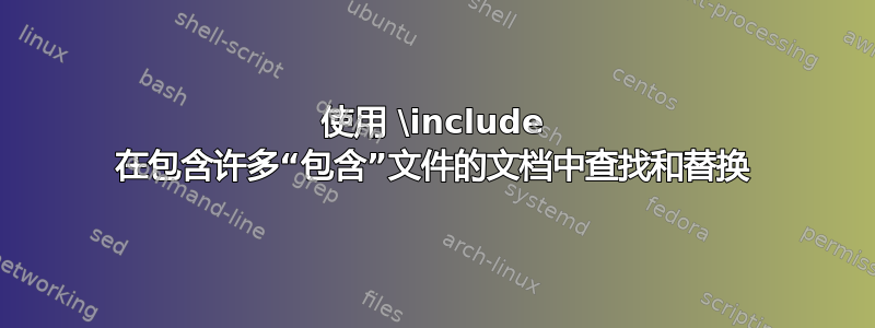 使用 \include 在包含许多“包含”文件的文档中查找和替换