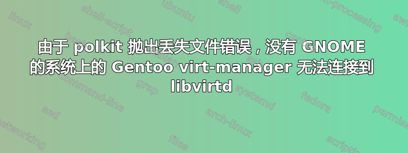 由于 polkit 抛出丢失文件错误，没有 GNOME 的系统上的 Gentoo virt-manager 无法连接到 libvirtd