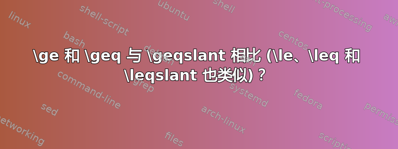 \ge 和 \geq 与 \geqslant 相比 (\le、\leq 和 \leqslant 也类似)？