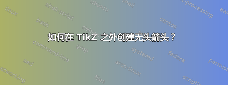 如何在 TikZ 之外创建无头箭头？