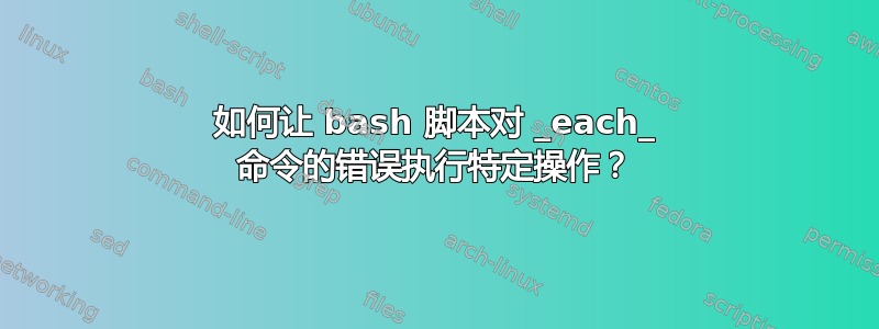 如何让 bash 脚本对 _each_ 命令的错误执行特定操作？