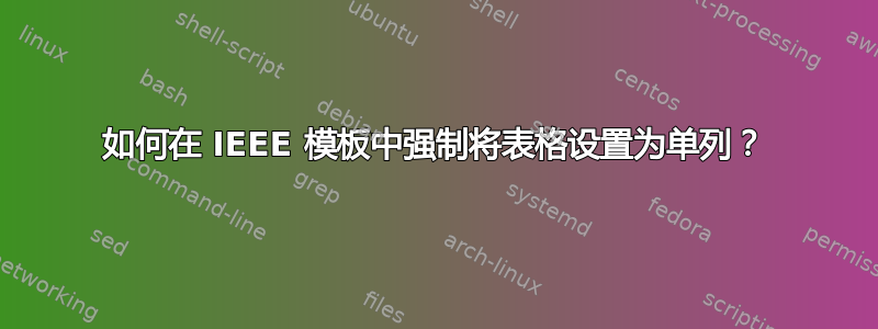 如何在 IEEE 模板中强制将表格设置为单列？