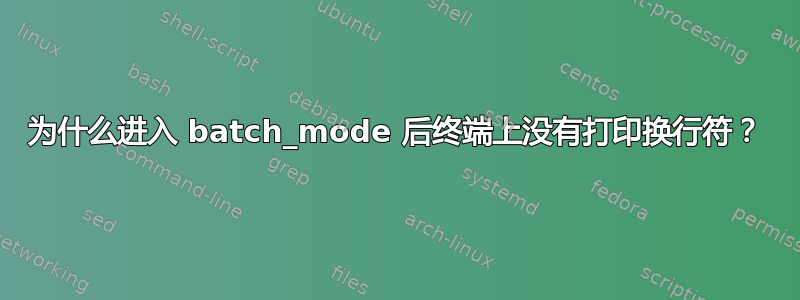 为什么进入 batch_mode 后终端上没有打印换行符？