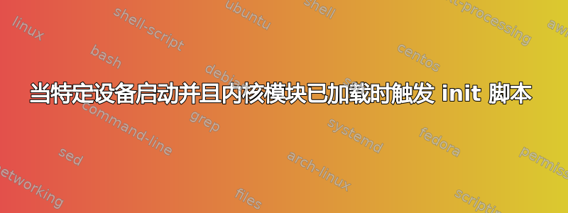 当特定设备启动并且内核模块已加载时触发 init 脚本