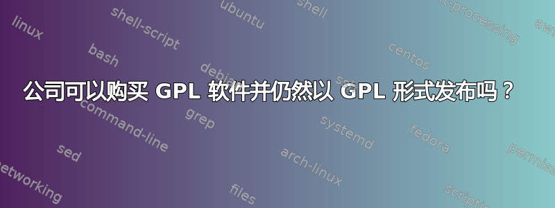 公司可以购买 GPL 软件并仍然以 GPL 形式发布吗？ 