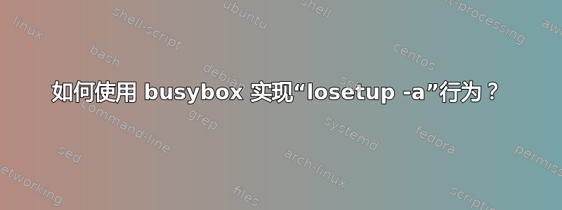 如何使用 busybox 实现“losetup -a”行为？