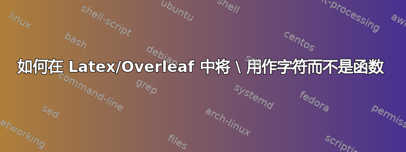 如何在 Latex/Overleaf 中将 \ 用作字符而不是函数