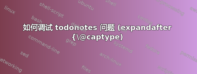 如何调试 todonotes 问题 (expandafter {\@captype)