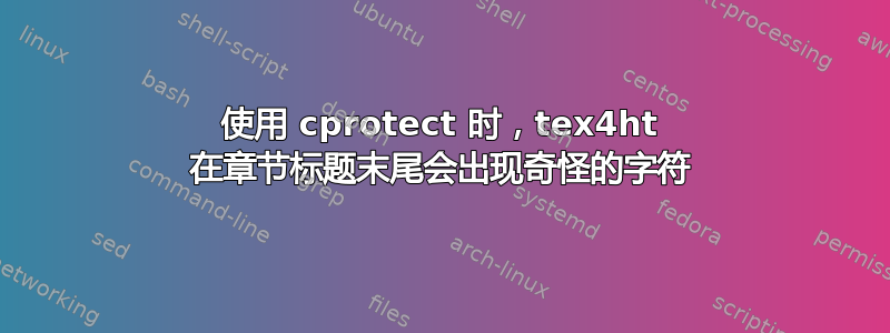 使用 cprotect 时，tex4ht 在章节标题末尾会出现奇怪的字符