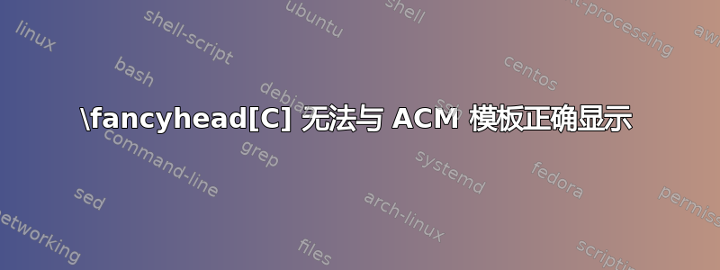 \fancyhead[C] 无法与 ACM 模板正确显示