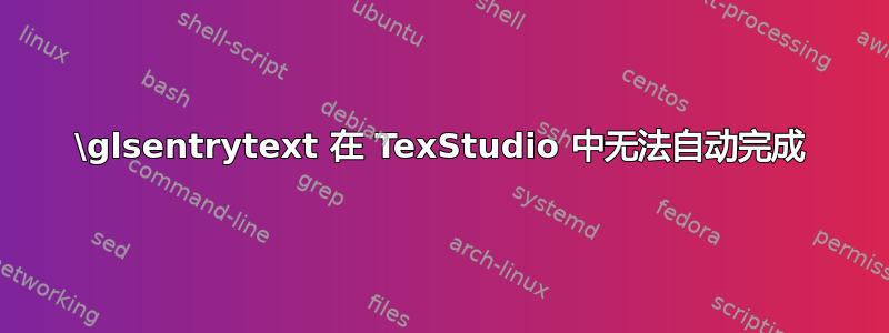 \glsentrytext 在 TexStudio 中无法自动完成