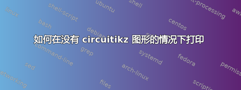 如何在没有 circuitikz 图形的情况下打印