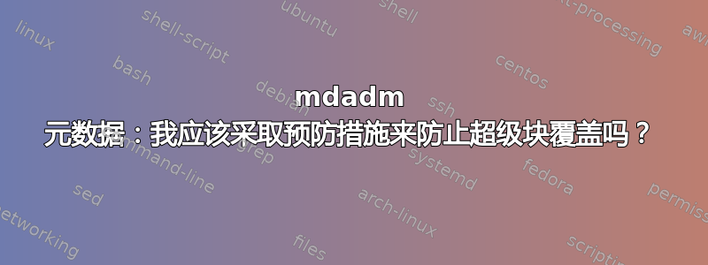 mdadm 元数据：我应该采取预防措施来防止超级块覆盖吗？