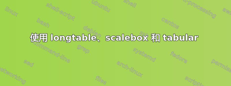 使用 longtable、scalebox 和 tabular