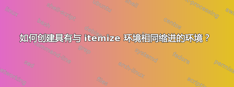 如何创建具有与 itemize 环境相同缩进的环境？