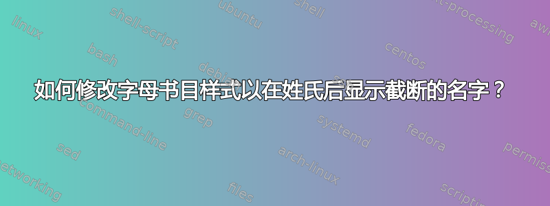 如何修改字母书目样式以在姓氏后显示截断的名字？