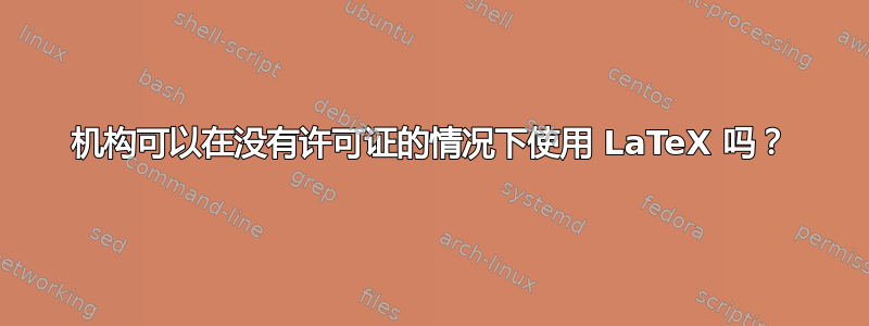 机构可以在没有许可证的情况下使用 LaTeX 吗？