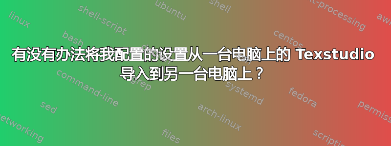 有没有办法将我配置的设置从一台电脑上的 Texstudio 导入到另一台电脑上？