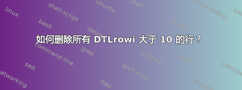 如何删除所有 DTLrowi 大于 10 的行？