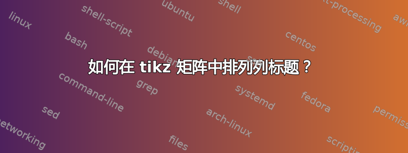 如何在 tikz 矩阵中排列列标题？