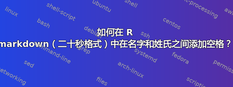 如何在 R markdown（二十秒格式）中在名字和姓氏之间添加空格？