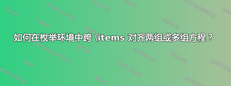 如何在枚举环境中跨 \items 对齐两组或多组方程？