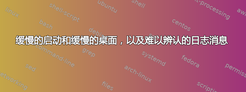 缓慢的启动和缓慢的桌面，以及难以辨认的日志消息