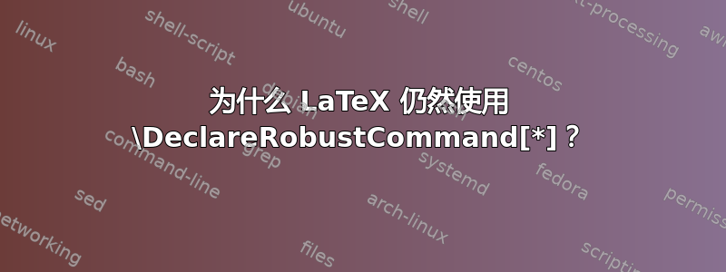 为什么 LaTeX 仍然使用 \DeclareRobustCommand[*]？