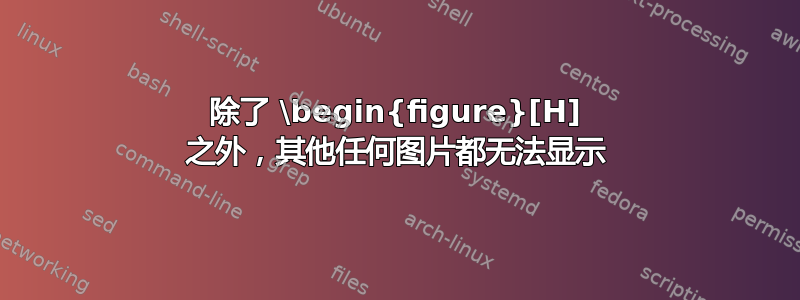 除了 \begin{figure}[H] 之外，其他任何图片都无法显示