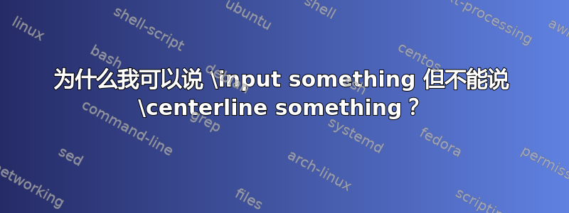 为什么我可以说 \input something 但不能说 \centerline something？