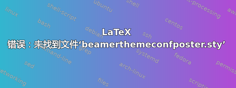 LaTeX 错误：未找到文件‘beamerthemeconfposter.sty’