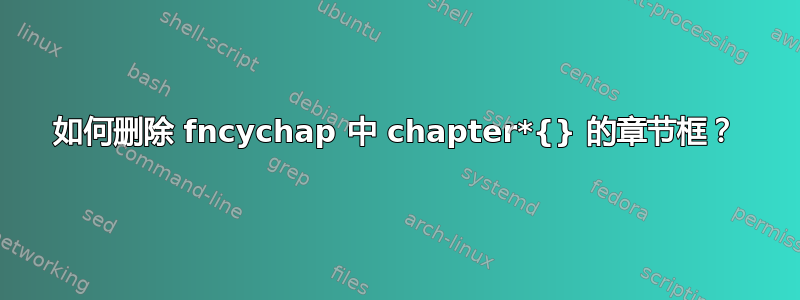 如何删除 fncychap 中 chapter*{} 的章节框？