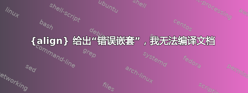 {align} 给出“错误嵌套”，我无法编译文档