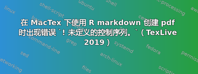 在 MacTex 下使用 R markdown 创建 pdf 时出现错误 `! 未定义的控制序列。`（TexLive 2019）