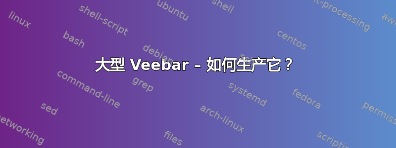 大型 Veebar – 如何生产它？