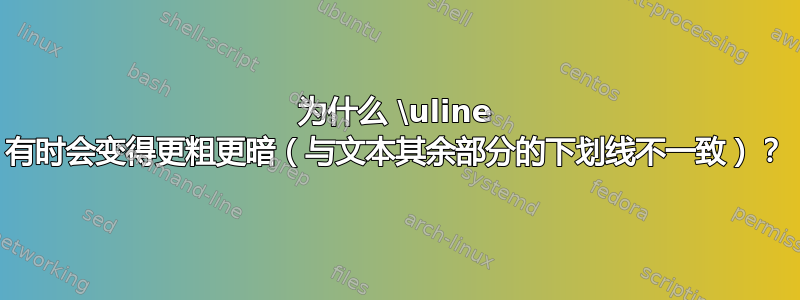 为什么 \uline 有时会变得更粗更暗（与文本其余部分的下划线不一致）？